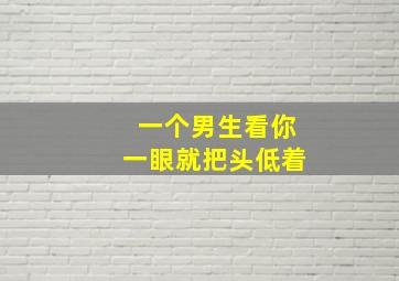 一个男生看你一眼就把头低着