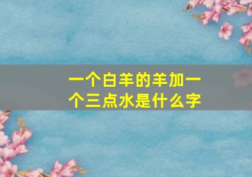 一个白羊的羊加一个三点水是什么字