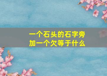 一个石头的石字旁加一个欠等于什么