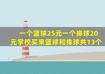 一个篮球25元一个排球20元学校买来篮球和排球共13个