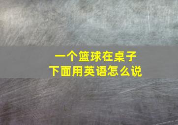 一个篮球在桌子下面用英语怎么说