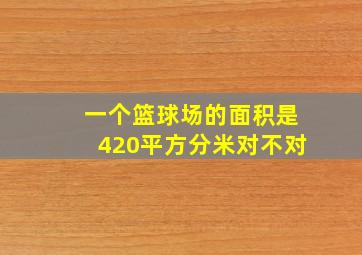 一个篮球场的面积是420平方分米对不对