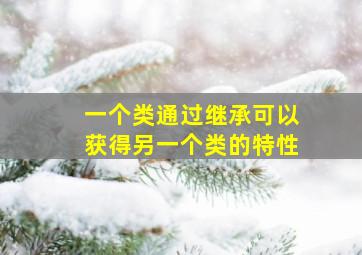 一个类通过继承可以获得另一个类的特性