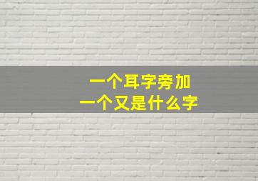 一个耳字旁加一个又是什么字