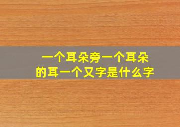 一个耳朵旁一个耳朵的耳一个又字是什么字