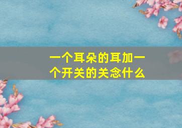 一个耳朵的耳加一个开关的关念什么