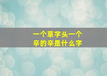 一个草字头一个辛的辛是什么字