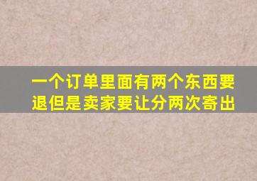 一个订单里面有两个东西要退但是卖家要让分两次寄出