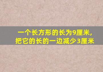 一个长方形的长为9厘米,把它的长的一边减少3厘米