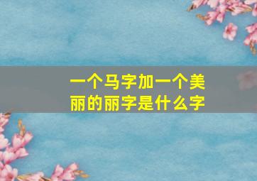 一个马字加一个美丽的丽字是什么字