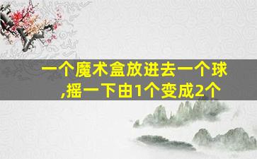 一个魔术盒放进去一个球,摇一下由1个变成2个