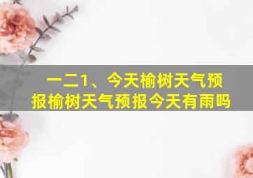 一二1、今天榆树天气预报榆树天气预报今天有雨吗