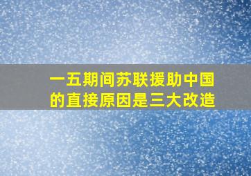 一五期间苏联援助中国的直接原因是三大改造