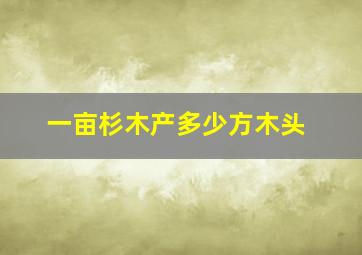 一亩杉木产多少方木头