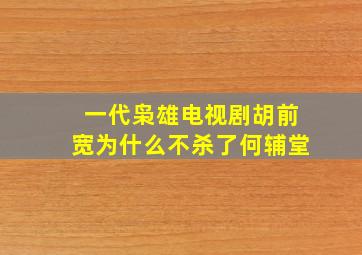 一代枭雄电视剧胡前宽为什么不杀了何辅堂