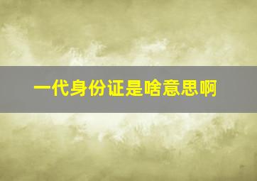 一代身份证是啥意思啊