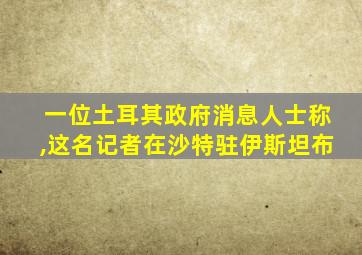 一位土耳其政府消息人士称,这名记者在沙特驻伊斯坦布