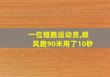 一位短跑运动员,顺风跑90米用了10秒