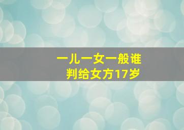 一儿一女一般谁判给女方17岁