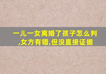 一儿一女离婚了孩子怎么判,女方有错,但没直接证据