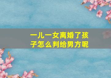 一儿一女离婚了孩子怎么判给男方呢