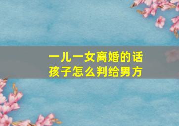 一儿一女离婚的话孩子怎么判给男方