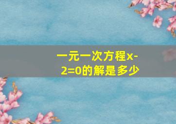 一元一次方程x-2=0的解是多少