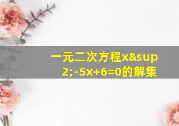 一元二次方程x²-5x+6=0的解集