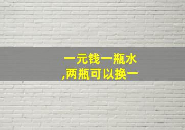 一元钱一瓶水,两瓶可以换一