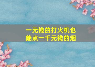 一元钱的打火机也能点一千元钱的烟