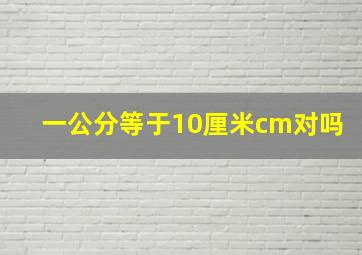 一公分等于10厘米cm对吗