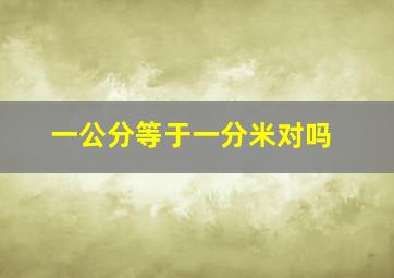 一公分等于一分米对吗