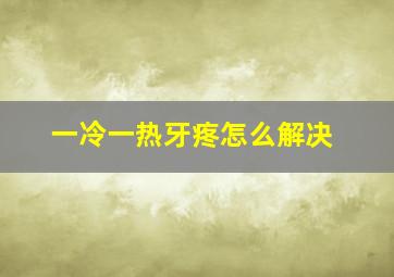 一冷一热牙疼怎么解决