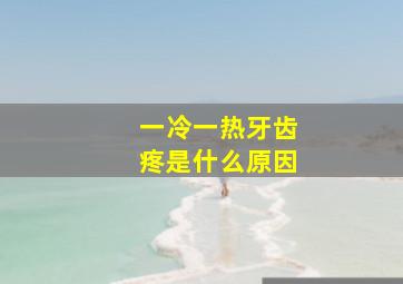 一冷一热牙齿疼是什么原因