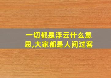 一切都是浮云什么意思,大家都是人间过客