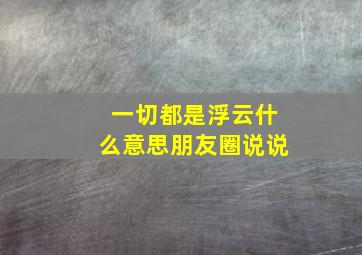 一切都是浮云什么意思朋友圈说说