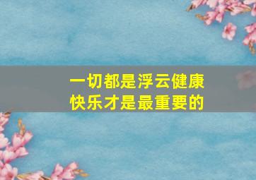 一切都是浮云健康快乐才是最重要的