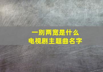 一别两宽是什么电视剧主题曲名字