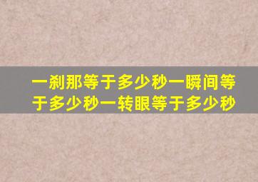 一刹那等于多少秒一瞬间等于多少秒一转眼等于多少秒