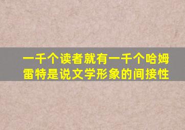 一千个读者就有一千个哈姆雷特是说文学形象的间接性