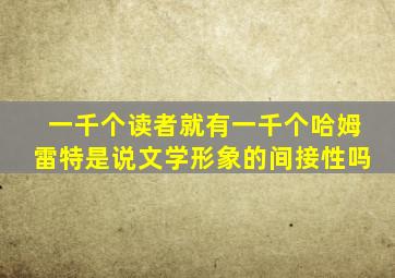 一千个读者就有一千个哈姆雷特是说文学形象的间接性吗