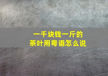 一千块钱一斤的茶叶用粤语怎么说