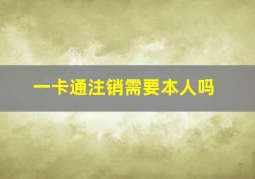 一卡通注销需要本人吗