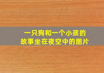 一只狗和一个小孩的故事坐在夜空中的图片