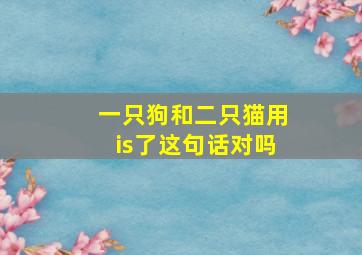 一只狗和二只猫用is了这句话对吗