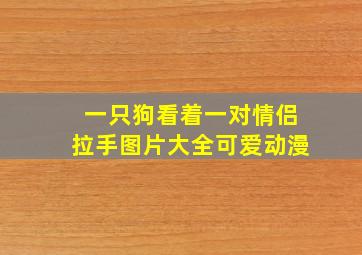 一只狗看着一对情侣拉手图片大全可爱动漫