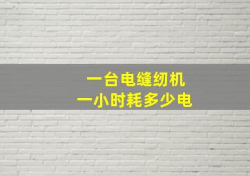 一台电缝纫机一小时耗多少电