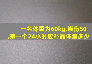 一名体重为60kg,烧伤50,第一个24小时应补晶体量多少