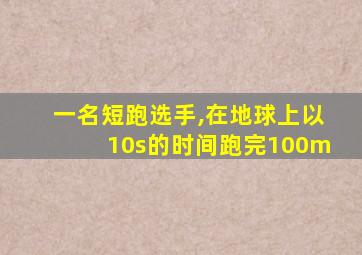 一名短跑选手,在地球上以10s的时间跑完100m