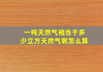 一吨天然气相当于多少立方天然气呢怎么算